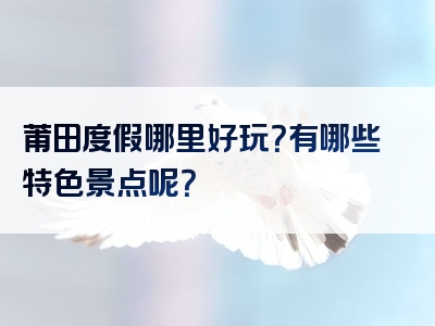 莆田度假哪里好玩？有哪些特色景点呢？