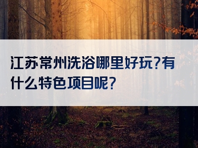 江苏常州洗浴哪里好玩？有什么特色项目呢？