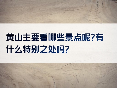 黄山主要看哪些景点呢？有什么特别之处吗？