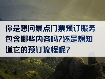 你是想问景点门票预订服务包含哪些内容吗？还是想知道它的预订流程呢？