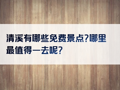 清溪有哪些免费景点？哪里最值得一去呢？