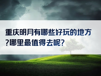 重庆明月有哪些好玩的地方？哪里最值得去呢？