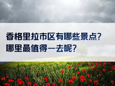 香格里拉市区有哪些景点？哪里最值得一去呢？