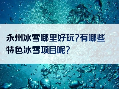 永州冰雪哪里好玩？有哪些特色冰雪项目呢？
