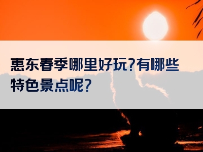 惠东春季哪里好玩？有哪些特色景点呢？