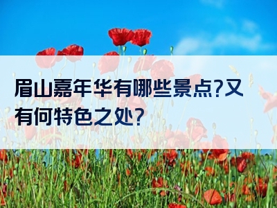 眉山嘉年华有哪些景点？又有何特色之处？