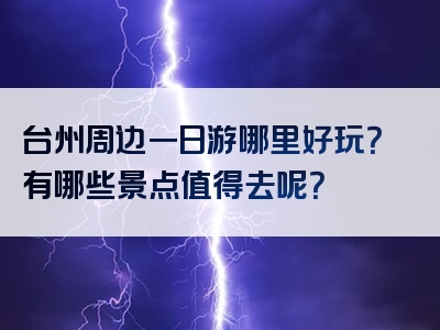 台州周边一日游哪里好玩？有哪些景点值得去呢？