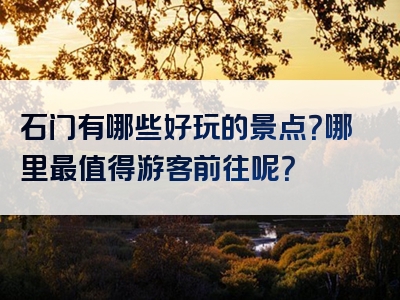 石门有哪些好玩的景点？哪里最值得游客前往呢？