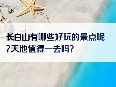 长白山有哪些好玩的景点呢？天池值得一去吗？