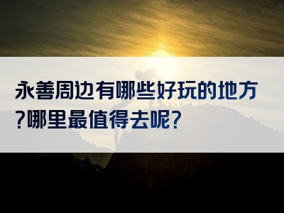 永善周边有哪些好玩的地方？哪里最值得去呢？