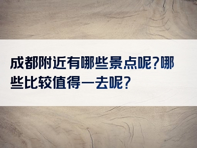 成都附近有哪些景点呢？哪些比较值得一去呢？