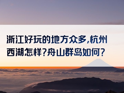 浙江好玩的地方众多，杭州西湖怎样？舟山群岛如何？