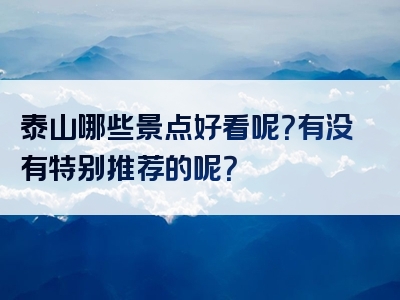 泰山哪些景点好看呢？有没有特别推荐的呢？