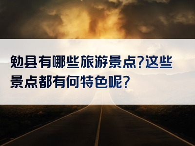 勉县有哪些旅游景点？这些景点都有何特色呢？