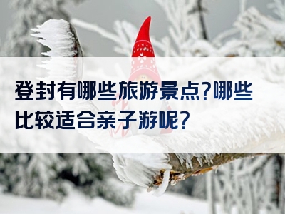 登封有哪些旅游景点？哪些比较适合亲子游呢？