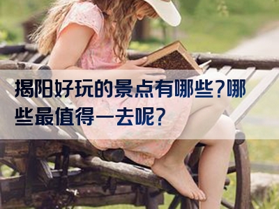 揭阳好玩的景点有哪些？哪些最值得一去呢？