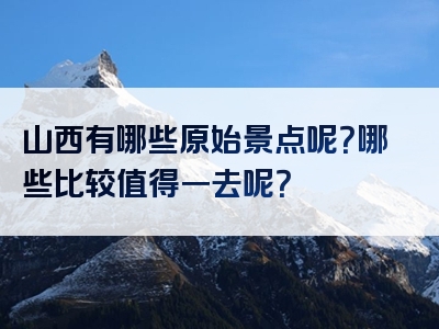 山西有哪些原始景点呢？哪些比较值得一去呢？