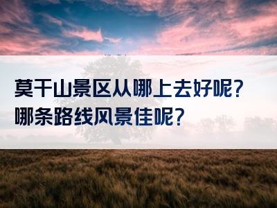 莫干山景区从哪上去好呢？哪条路线风景佳呢？