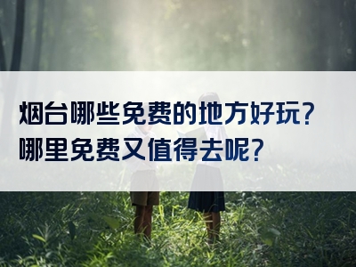 烟台哪些免费的地方好玩？哪里免费又值得去呢？
