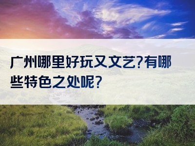 广州哪里好玩又文艺？有哪些特色之处呢？
