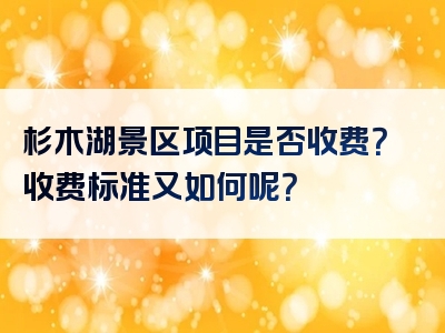 杉木湖景区项目是否收费？收费标准又如何呢？