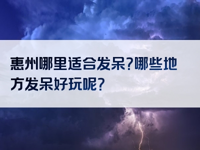 惠州哪里适合发呆？哪些地方发呆好玩呢？