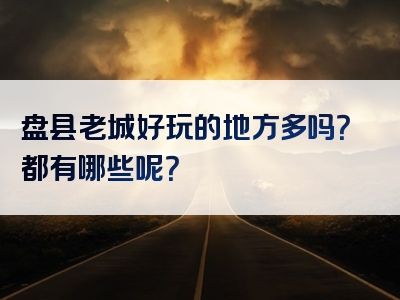 盘县老城好玩的地方多吗？都有哪些呢？