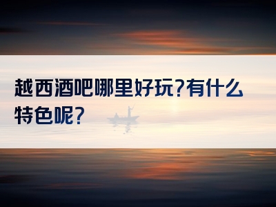 越西酒吧哪里好玩？有什么特色呢？