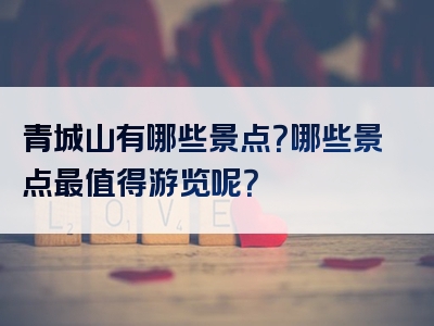 青城山有哪些景点？哪些景点最值得游览呢？