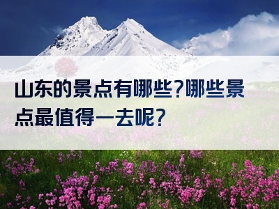 山东的景点有哪些？哪些景点最值得一去呢？