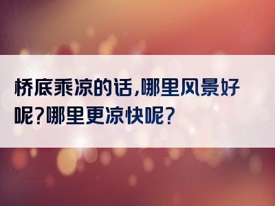 桥底乘凉的话，哪里风景好呢？哪里更凉快呢？