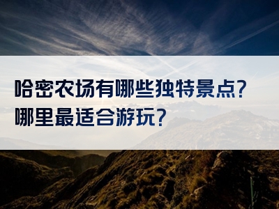 哈密农场有哪些独特景点？哪里最适合游玩？