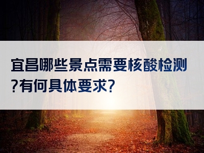 宜昌哪些景点需要核酸检测？有何具体要求？