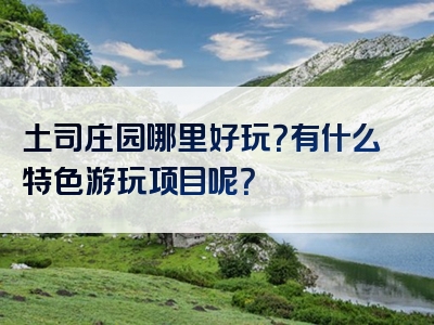 土司庄园哪里好玩？有什么特色游玩项目呢？
