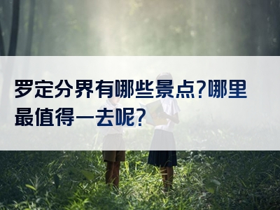 罗定分界有哪些景点？哪里最值得一去呢？