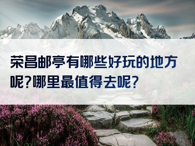 荣昌邮亭有哪些好玩的地方呢？哪里最值得去呢？