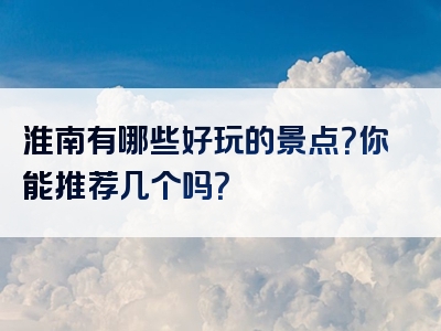 淮南有哪些好玩的景点？你能推荐几个吗？