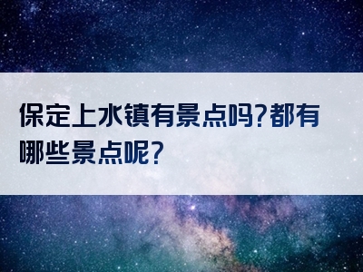 保定上水镇有景点吗？都有哪些景点呢？