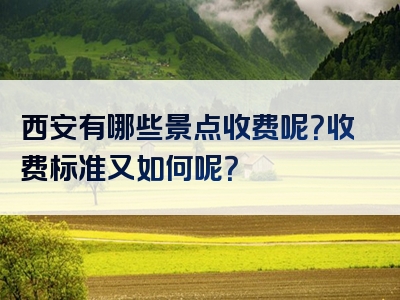 西安有哪些景点收费呢？收费标准又如何呢？