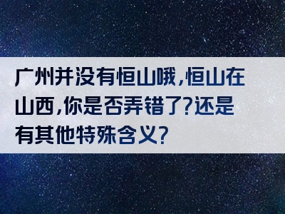 广州并没有恒山哦，恒山在山西，你是否弄错了？还是有其他特殊含义？