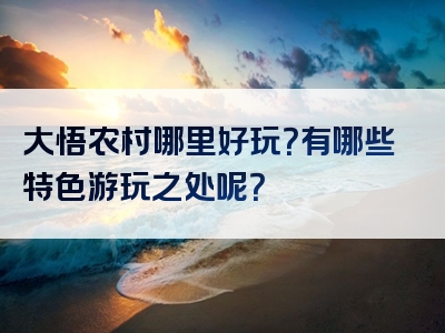 大悟农村哪里好玩？有哪些特色游玩之处呢？