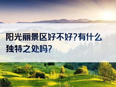 阳光丽景区好不好？有什么独特之处吗？