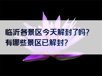 临沂各景区今天解封了吗？有哪些景区已解封？
