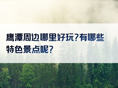 鹰潭周边哪里好玩？有哪些特色景点呢？