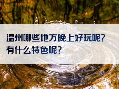 温州哪些地方晚上好玩呢？有什么特色呢？