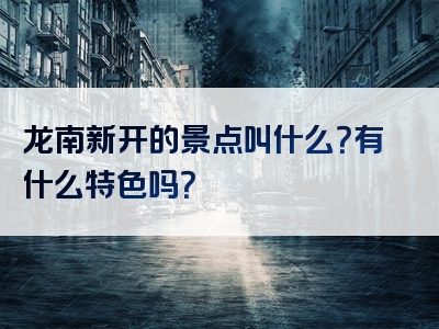 龙南新开的景点叫什么？有什么特色吗？