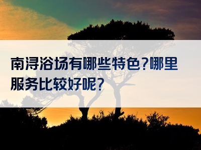 南浔浴场有哪些特色？哪里服务比较好呢？
