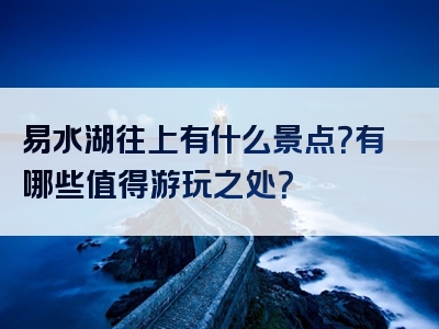 易水湖往上有什么景点？有哪些值得游玩之处？
