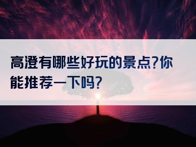 高澄有哪些好玩的景点？你能推荐一下吗？