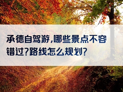 承德自驾游，哪些景点不容错过？路线怎么规划？